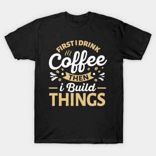 First I Drink Coffee Then I Build Things T-Shirt